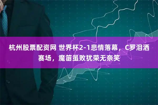 杭州股票配资网 世界杯2-1悲情落幕，C罗泪洒赛场，魔笛虽败犹荣无奈笑