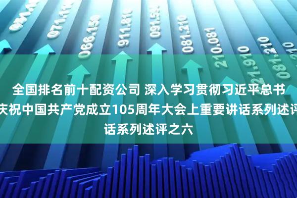 全国排名前十配资公司 深入学习贯彻习近平总书记在庆祝中国共产党成立105周年大会上重要讲话系列述评之六