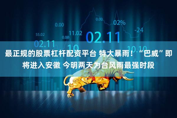 最正规的股票杠杆配资平台 特大暴雨！“巴威”即将进入安徽 今明两天为台风雨最强时段