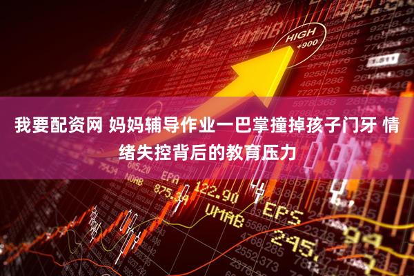 我要配资网 妈妈辅导作业一巴掌撞掉孩子门牙 情绪失控背后的教育压力
