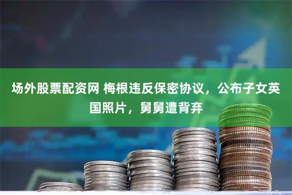 场外股票配资网 梅根违反保密协议，公布子女英国照片，舅舅遭背弃