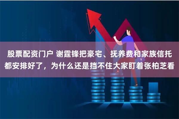 股票配资门户 谢霆锋把豪宅、抚养费和家族信托都安排好了，为什么还是挡不住大家盯着张柏芝看