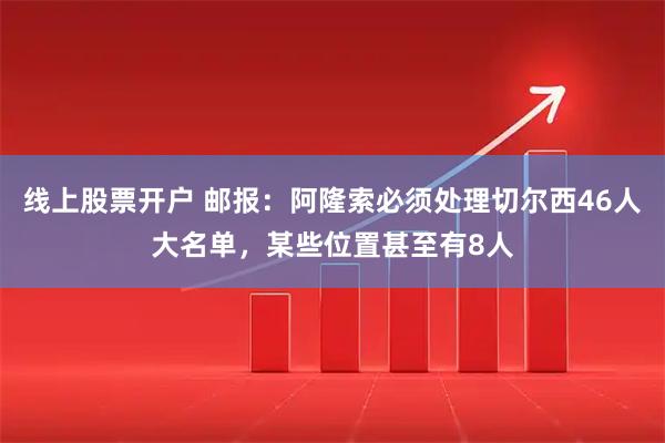 线上股票开户 邮报：阿隆索必须处理切尔西46人大名单，某些位置甚至有8人