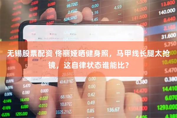 无锡股票配资 佟丽娅晒健身照,马甲线长腿太抢镜,这自律状态谁能比?