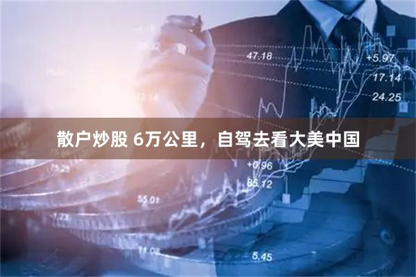 散户炒股 6万公里,自驾去看大美中国