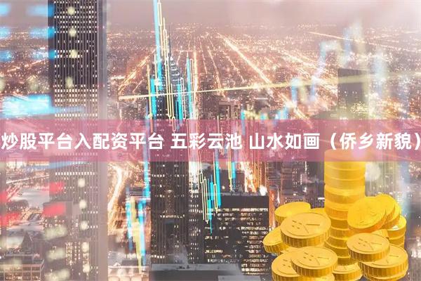 炒股平台入配资平台 五彩云池 山水如画（侨乡新貌）