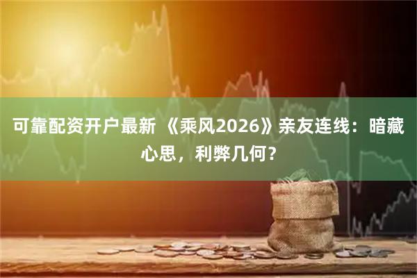 可靠配资开户最新 《乘风2026》亲友连线：暗藏心思，利弊几何？