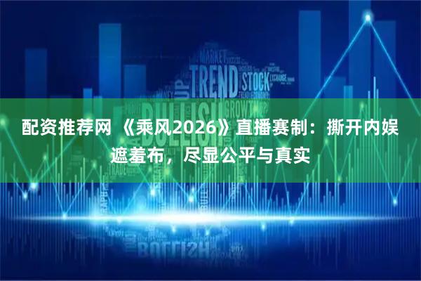 配资推荐网 《乘风2026》直播赛制：撕开内娱遮羞布，尽显公平与真实