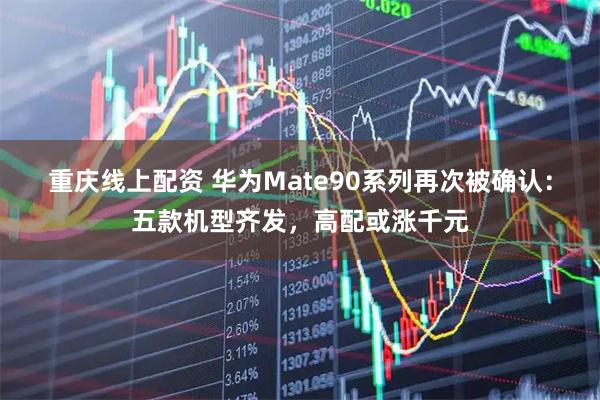 重庆线上配资 华为Mate90系列再次被确认：五款机型齐发，高配或涨千元
