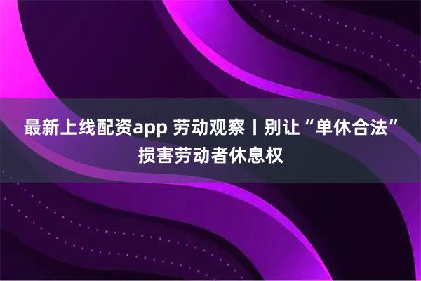 最新上线配资app 劳动观察丨别让“单休合法”损害劳动者休息权